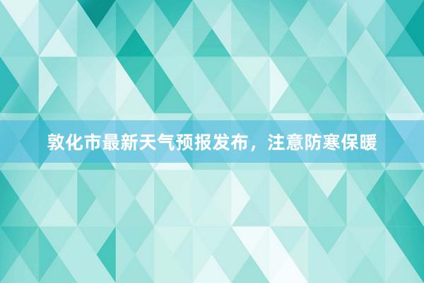 敦化市最新天气预报发布，注意防寒保暖