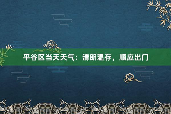 平谷区当天天气：清朗温存，顺应出门