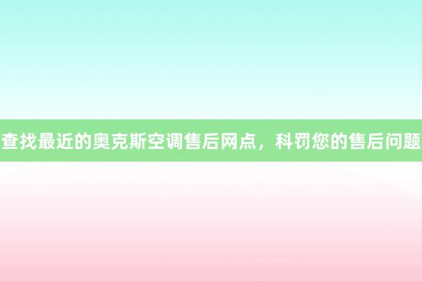 查找最近的奥克斯空调售后网点，科罚您的售后问题