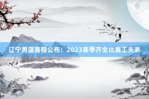 辽宁男篮赛程公布：2023赛季齐全比赛工夫表